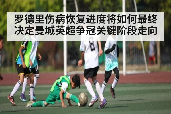 罗德里伤病恢复进度将如何最终决定曼城英超争冠关键阶段走向
